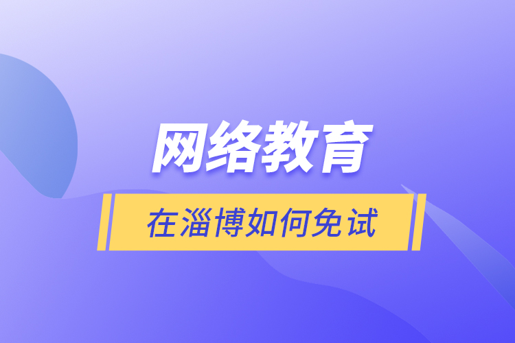 網(wǎng)絡(luò)教育在淄博如何免試？