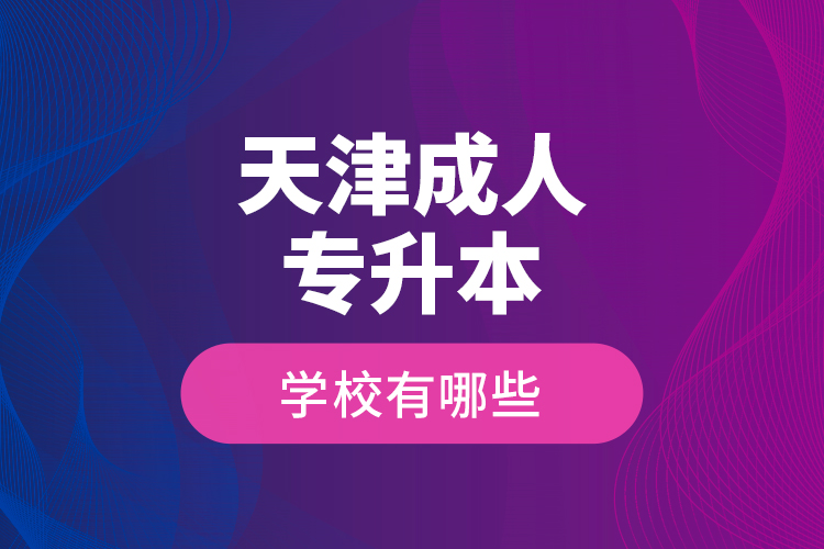 天津成人專升本學(xué)校有哪些？
