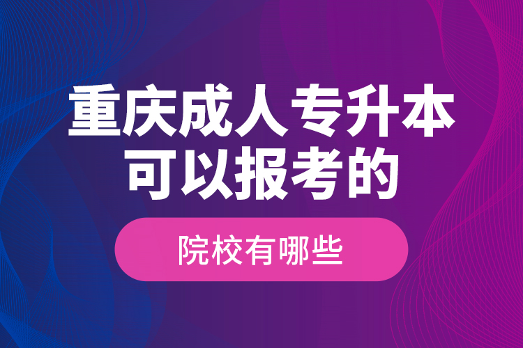重慶成人專(zhuān)升本可以報(bào)考的院校有哪些？