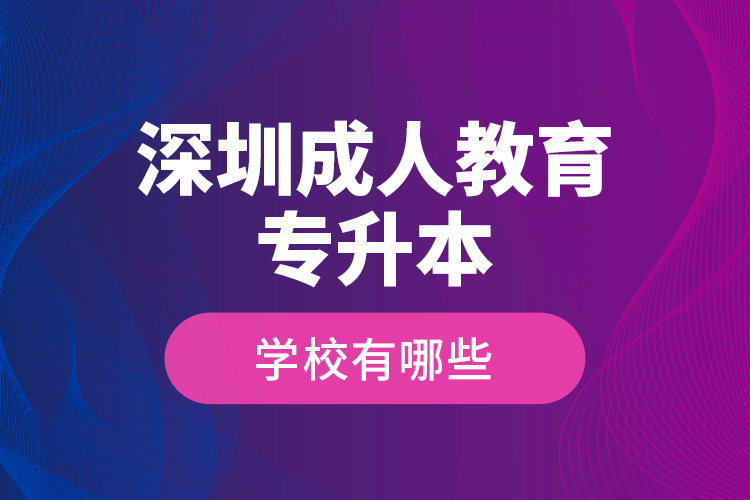 深圳成人教育專升本學(xué)校有哪些？