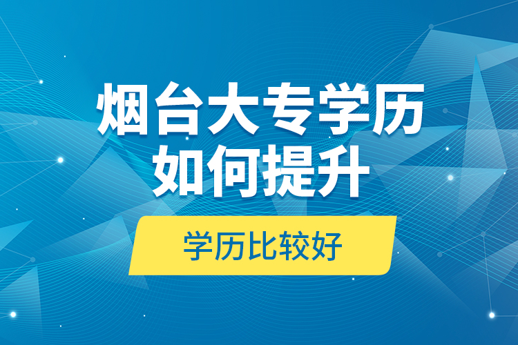 煙臺大專學歷如何提升學歷比較好？
