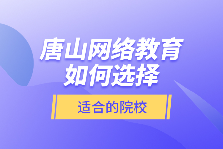 唐山網(wǎng)絡教育如何選擇適合的院校？