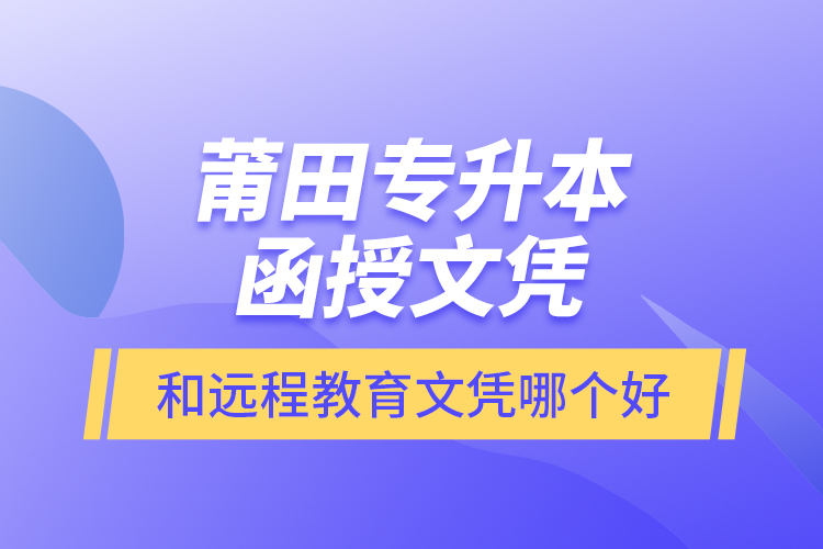 莆田專升本函授文憑和遠(yuǎn)程教育文憑哪個(gè)好？