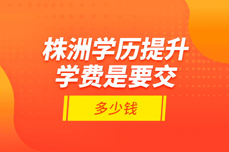 株洲學(xué)歷提升學(xué)費(fèi)是要交多少錢？