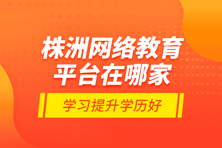 株洲網絡教育平臺在哪家學習提升學歷好？