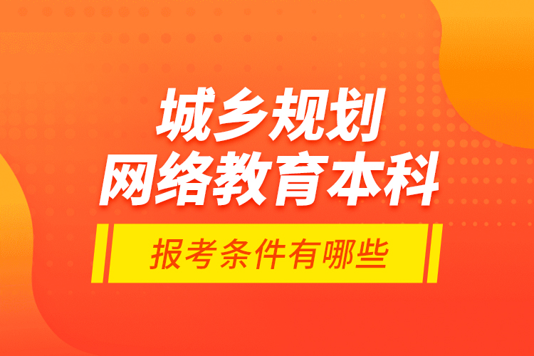 城鄉(xiāng)規(guī)劃網絡教育本科報考條件有哪些？