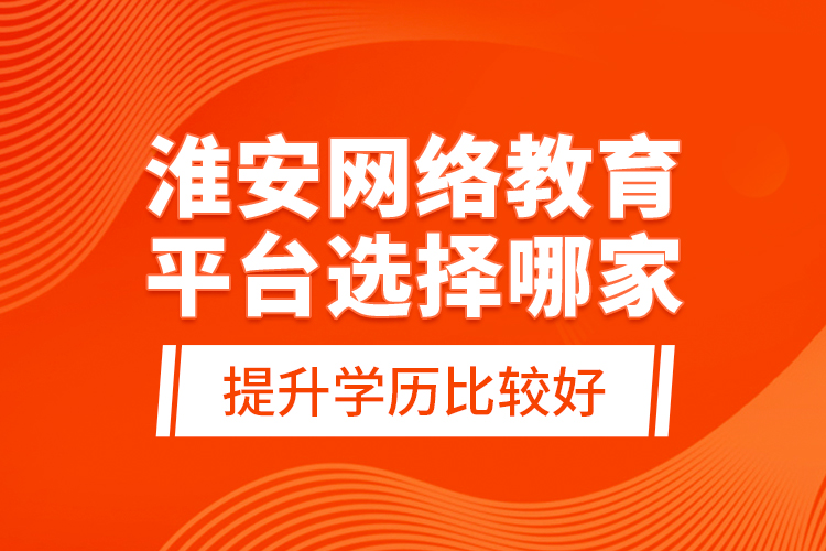 淮安網(wǎng)絡(luò)教育平臺選擇哪家提升學(xué)歷比較好？