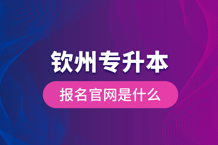 欽州專升本報名官網(wǎng)是什么？