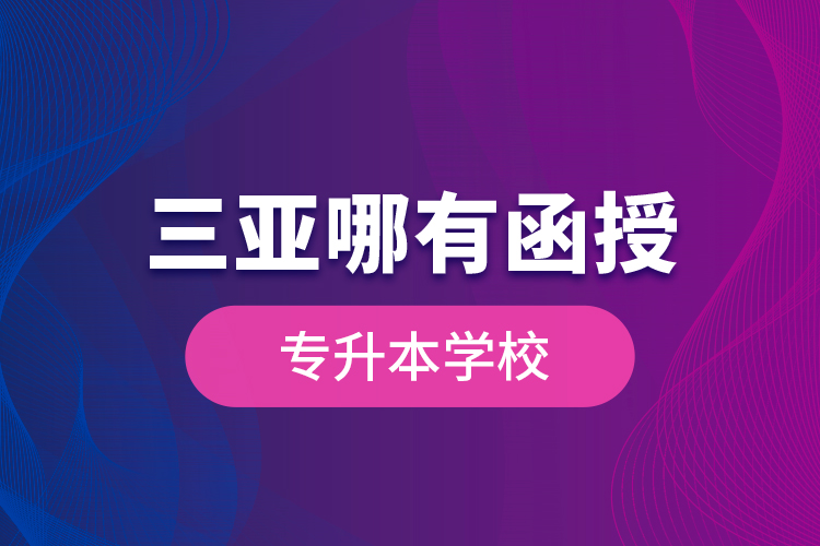 三亞哪有函授專升本學(xué)校？
