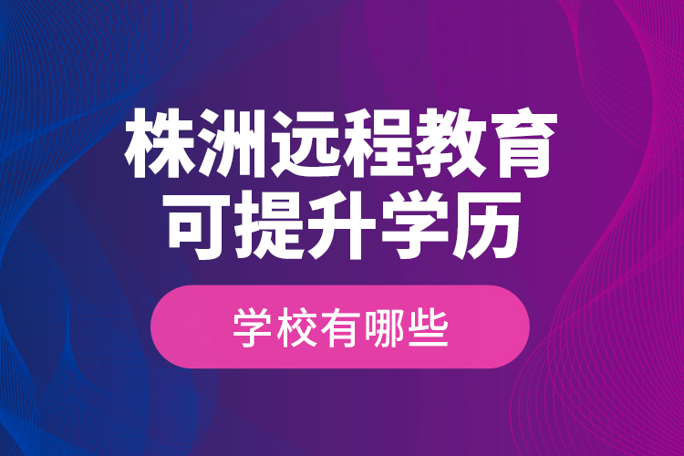 株洲遠(yuǎn)程教育可提升學(xué)歷學(xué)校有哪些？