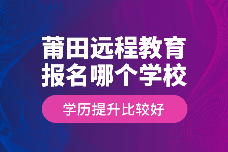 莆田遠(yuǎn)程教育報名哪個學(xué)校學(xué)歷提升比較好？