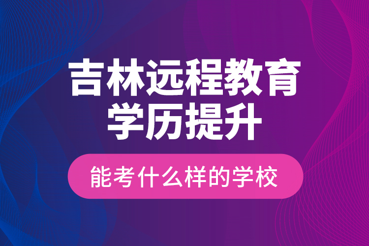 吉林遠(yuǎn)程教育學(xué)歷提升能考什么樣的學(xué)校？