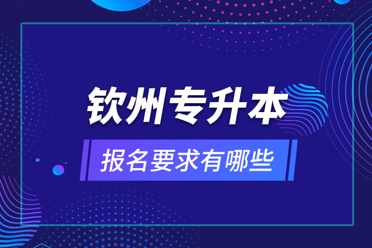 欽州專升本報名要求有哪些？