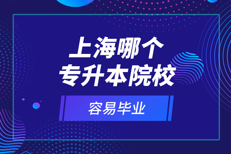 上海哪個專升本院校容易畢業(yè)？