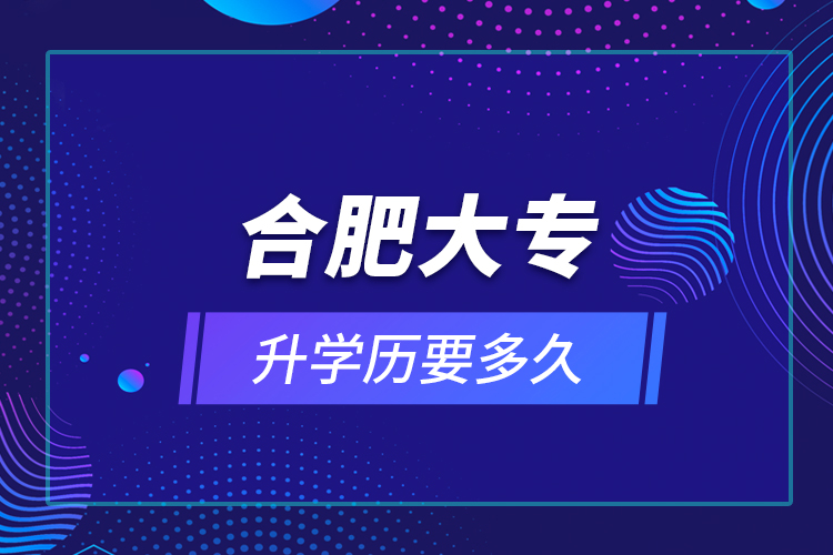 合肥大專(zhuān)升學(xué)歷要多久？