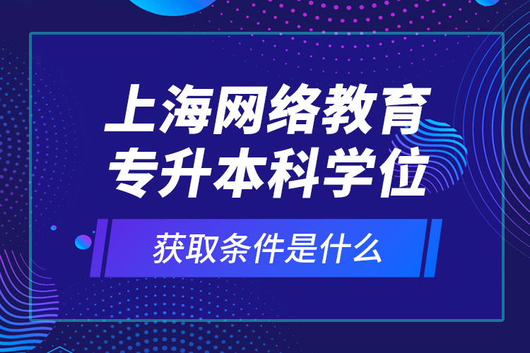 上海網(wǎng)絡(luò)教育專(zhuān)升本科學(xué)位獲取條件是什么？