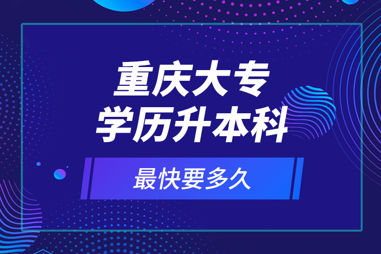 重慶大專學(xué)歷升本科最快要多久？