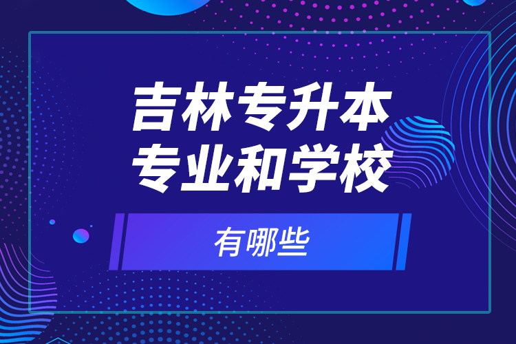 吉林專升本專業(yè)和學(xué)校有哪些？