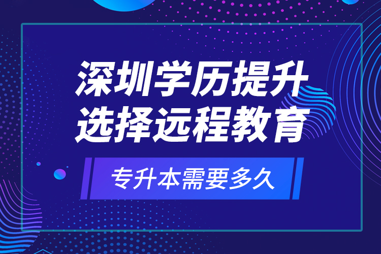 深圳學歷提升選擇遠程教育專升本需要多久？