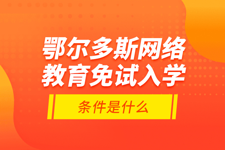 鄂爾多斯網(wǎng)絡(luò)教育免試入學的條件是什么？