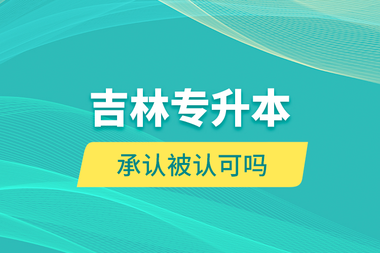 吉林專升本承認(rèn)被認(rèn)可嗎？