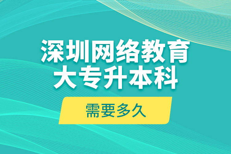 深圳網(wǎng)絡教育大專升本科需要多久？