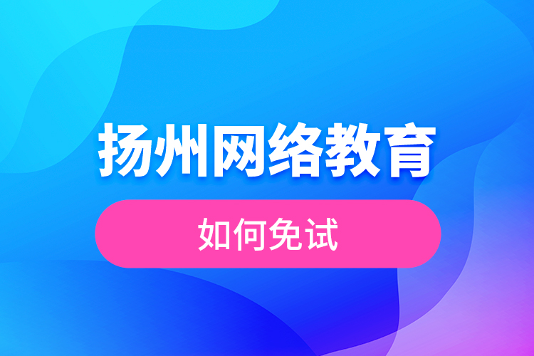 揚(yáng)州網(wǎng)絡(luò)教育如何免試？