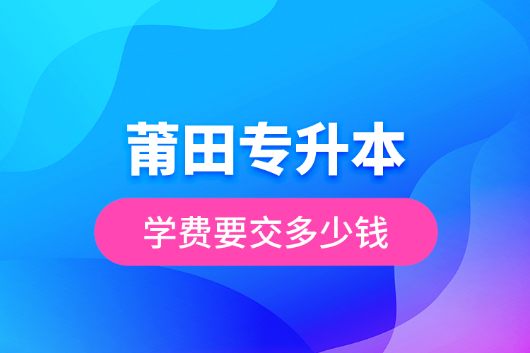莆田專升本學(xué)費要交多少錢？