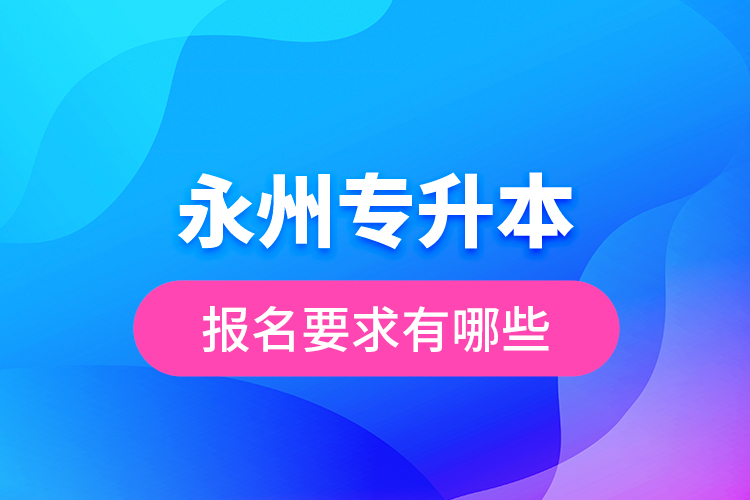 永州專升本報名要求有哪些？