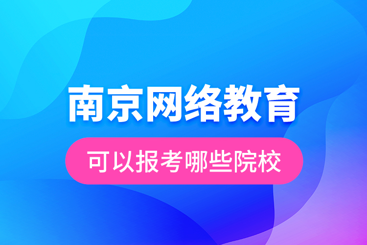 南京網(wǎng)絡教育可以報考哪些院校？