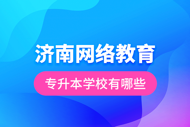 濟南網(wǎng)絡(luò)教育專升本學校有哪些？