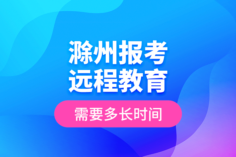 滁州報考遠程教育需要多長時間？