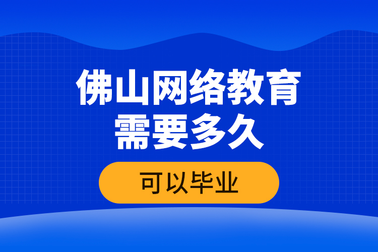 佛山網絡教育需要多久可以畢業(yè)？