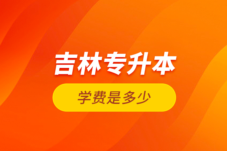 吉林專(zhuān)升本學(xué)費(fèi)是多少？