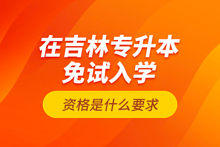 在吉林專升本免試入學(xué)資格是什么要求？