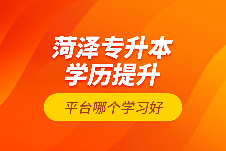 菏澤專升本學(xué)歷提升平臺哪個學(xué)習(xí)好？