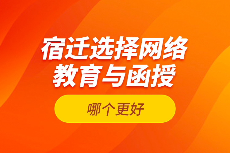 宿遷選擇網絡教育與函授哪個更好？