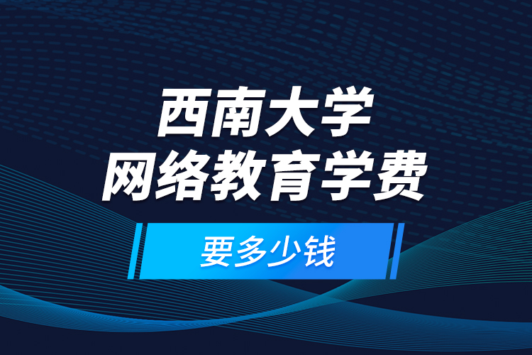 西南大學(xué)網(wǎng)絡(luò)教育學(xué)費(fèi)要多少錢？