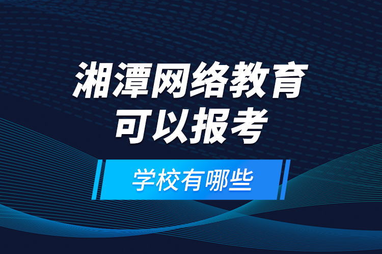 湘潭網(wǎng)絡(luò)教育可以報(bào)考的學(xué)校有哪些？