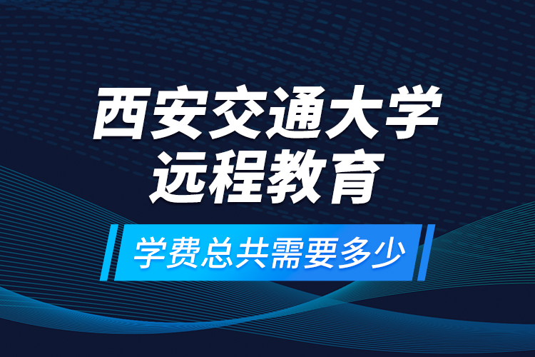 西安交通大學遠程教育學費總共需要多少？