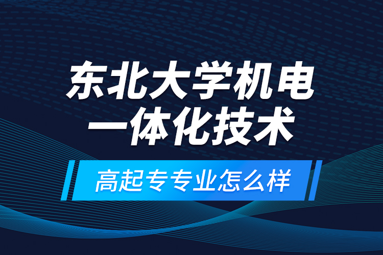 東北大學(xué)機(jī)電一體化技術(shù)高起專專業(yè)怎么樣？