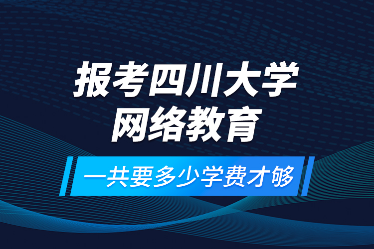報(bào)考四川大學(xué)網(wǎng)絡(luò)教育一共要多少學(xué)費(fèi)才夠？