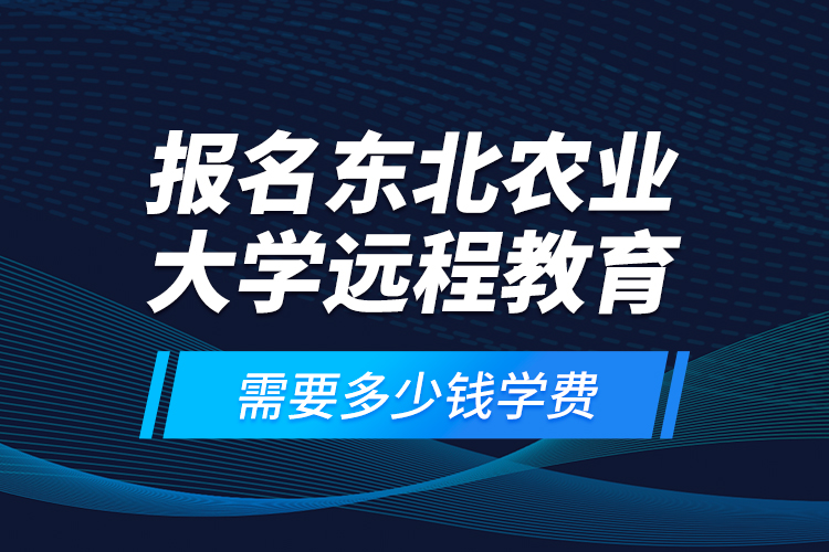 報(bào)名東北農(nóng)業(yè)大學(xué)遠(yuǎn)程教育需要多少錢(qián)學(xué)費(fèi)？