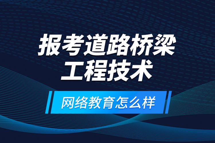 報考道路橋梁工程技術網(wǎng)絡教育怎么樣？