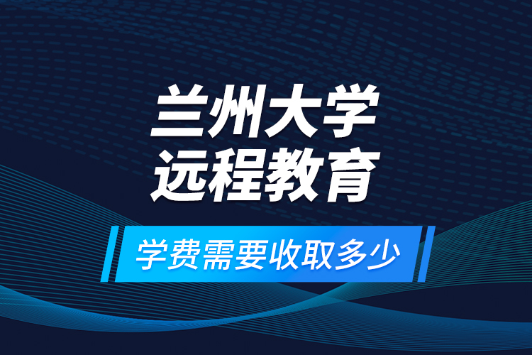 蘭州大學(xué)遠(yuǎn)程教育學(xué)費(fèi)需要收取多少？