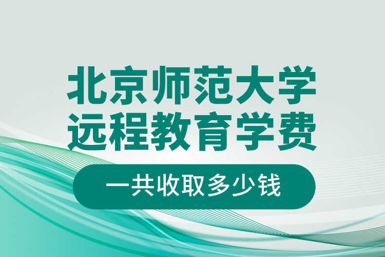 北京師范大學(xué)遠(yuǎn)程教育學(xué)費(fèi)一共收取多少錢？