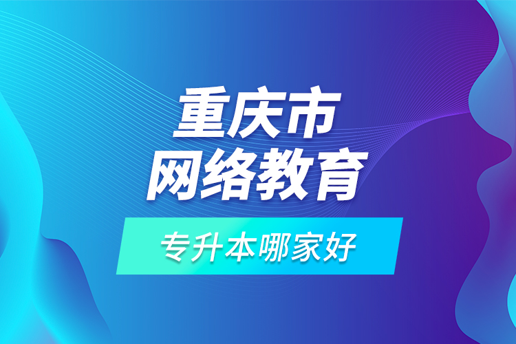 重慶市網(wǎng)絡(luò)教育專升本哪家好？