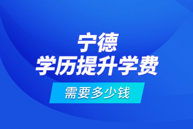 寧德學(xué)歷提升學(xué)費(fèi)需要多少錢？