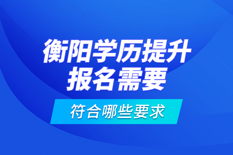 衡陽學(xué)歷提升報(bào)名需要符合哪些要求？