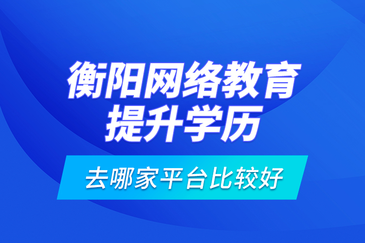 衡陽網(wǎng)絡(luò)教育提升學(xué)歷去哪家平臺比較好？